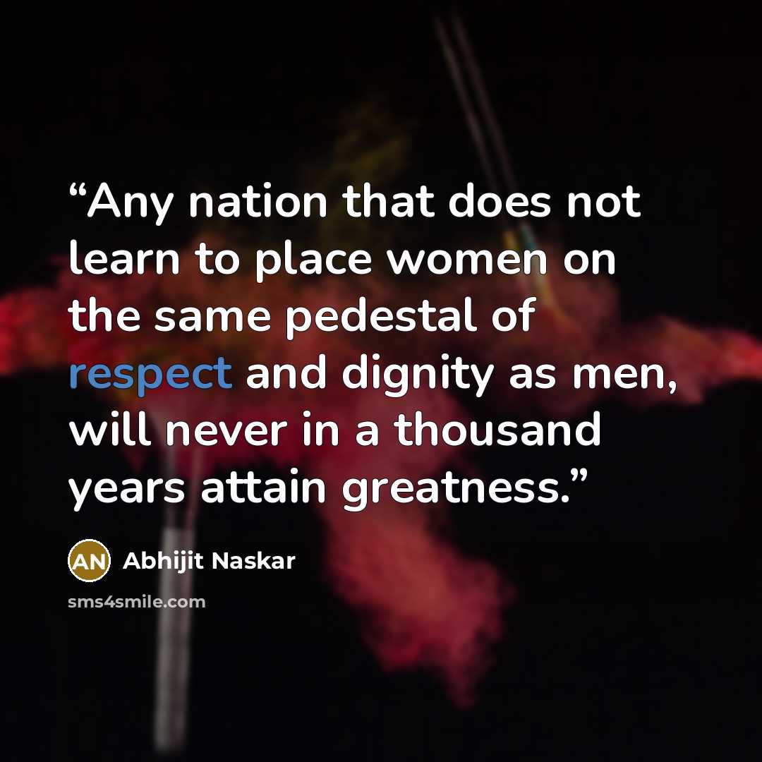 “Any nation that does not learn to place women on the same pedestal of respect and dignity as men, will never in a thousand years attain greatness.” quote by Abhijit Naskar