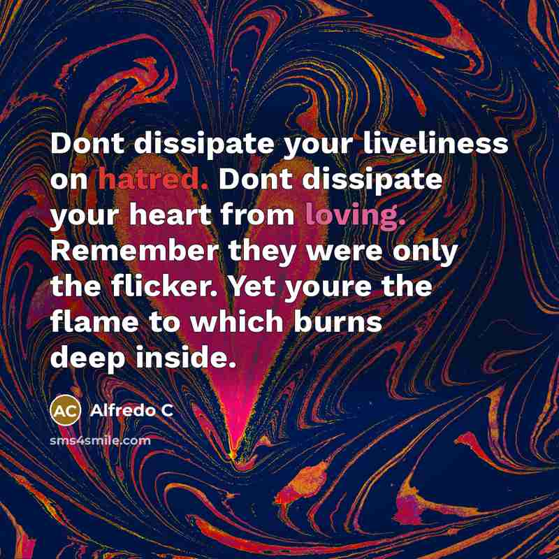 “Dont dissipate your liveliness on hatred. Dont dissipate your heart from loving. Remember they were only the flicker. Yet youre the flame to which burns deep inside.” quote by Alfredo C
