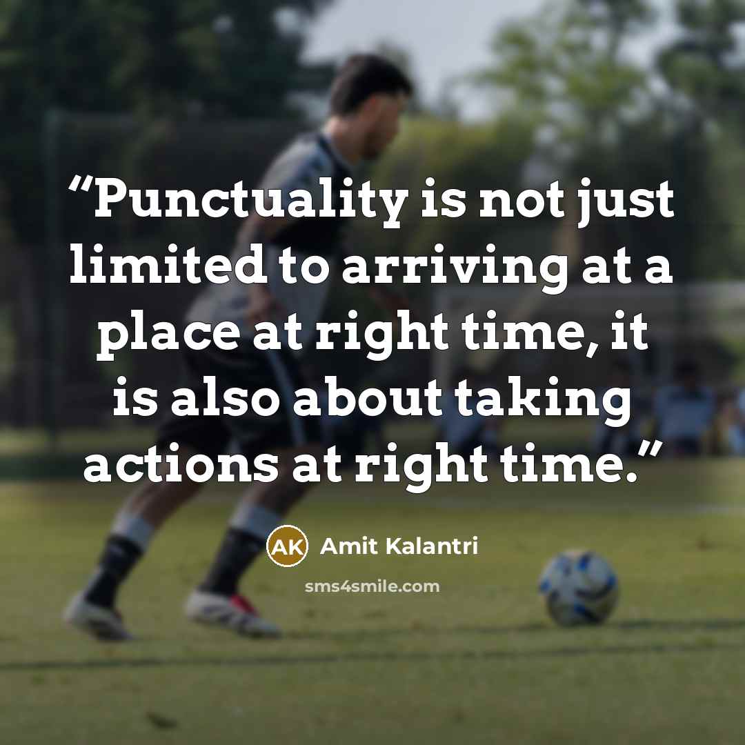 “Punctuality is not just limited to arriving at a place at right time, it is also about taking actions at right time.” quote by Amit Kalantri