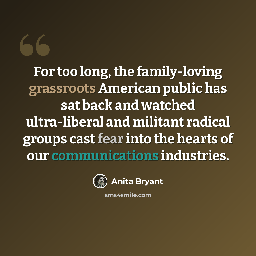 “For too long, the family-loving grassroots American public has sat back and watched ultra-liberal and militant radical groups cast fear into the hearts of our communications industries.” quote by Anita Bryant