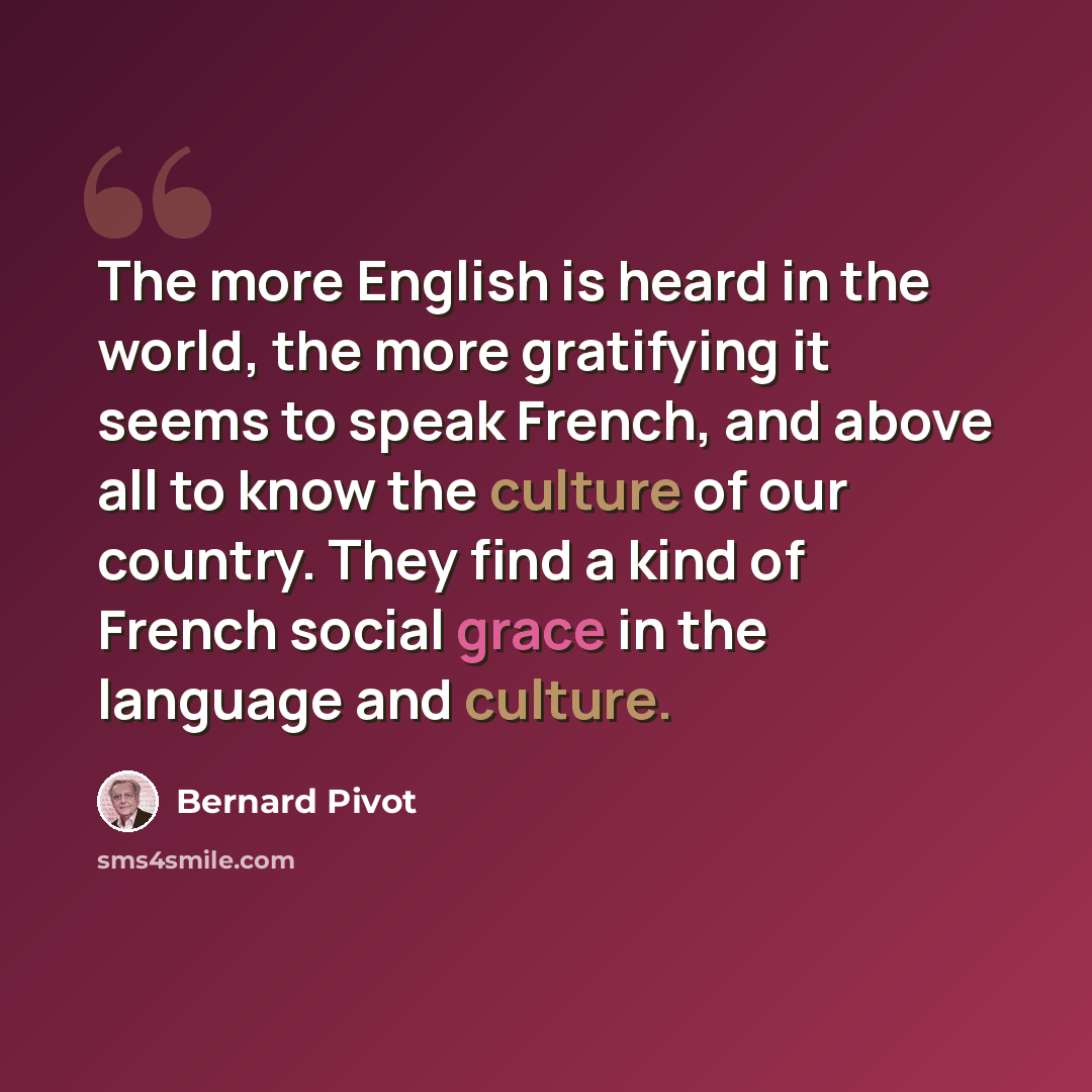 “The more English is heard in the world, the more gratifying it seems to speak French, and above all to know the culture of our country. They find a kind of French social grace in the language and culture.” quote by Bernard Pivot