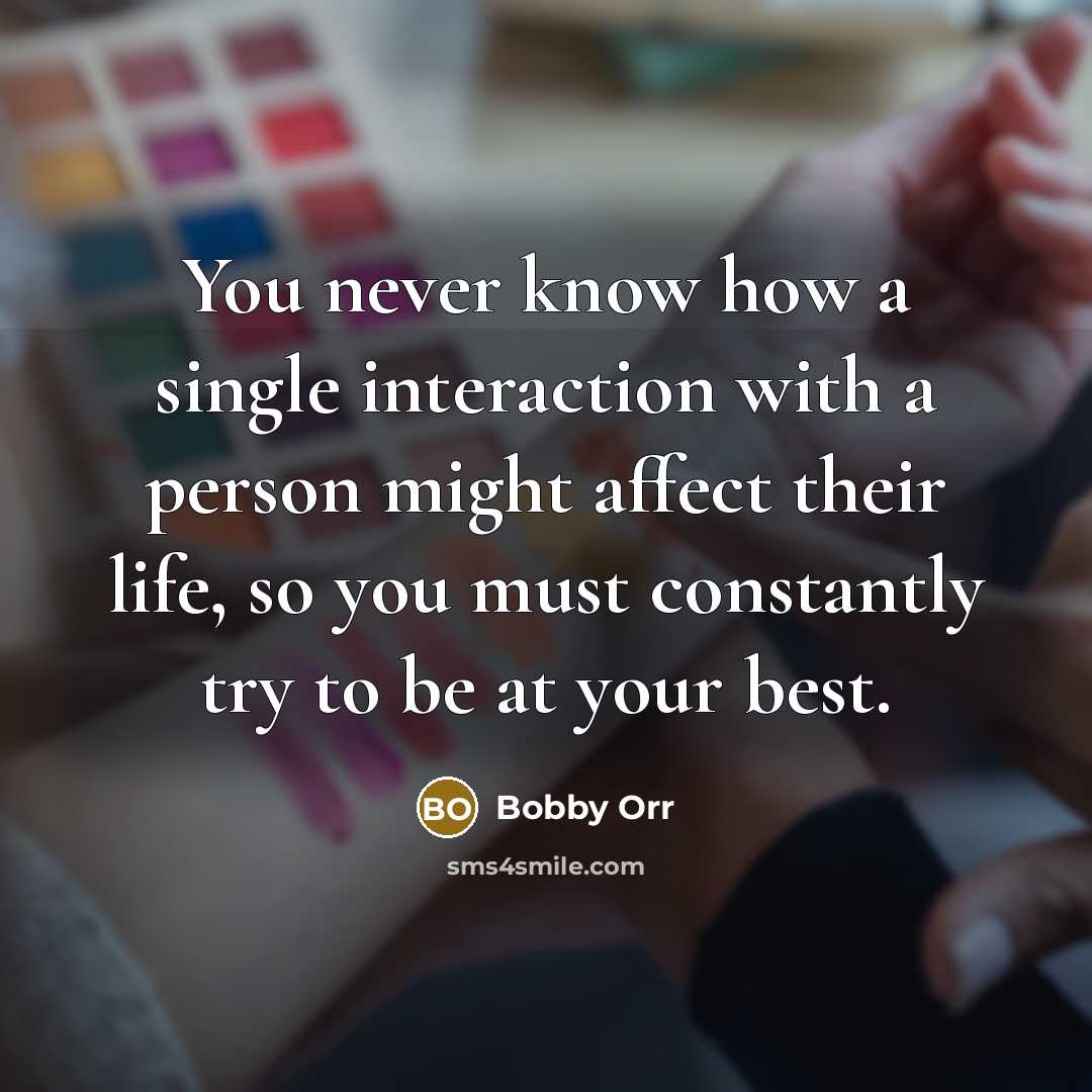 “You never know how a single interaction with a person might affect their life, so you must constantly try to be at your best.” quote by Bobby Orr