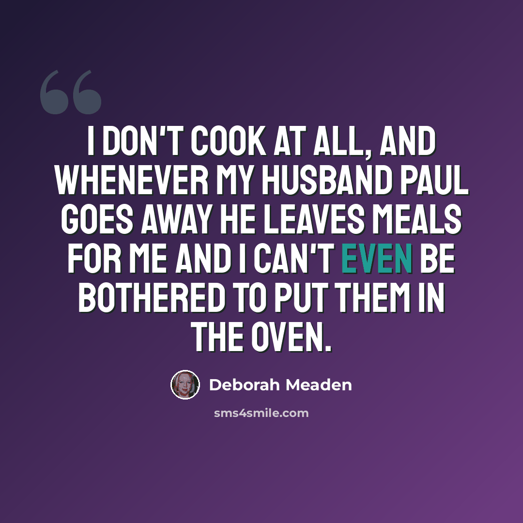 “I don't cook at all, and whenever my husband Paul goes away he leaves meals for me and I can't even be bothered to put them in the oven.” quote by Deborah Meaden