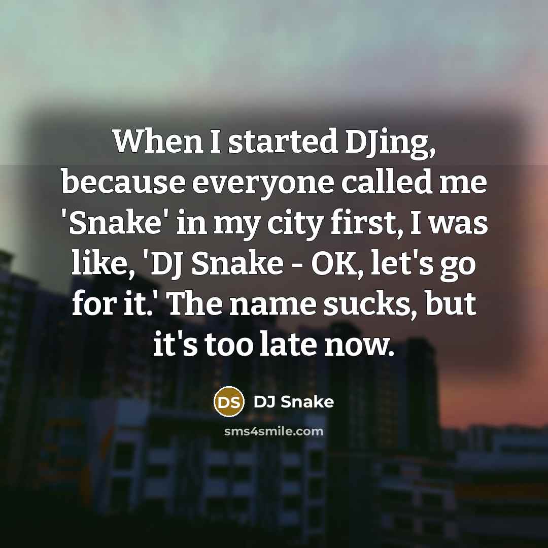 “When I started DJing, because everyone called me 'Snake' in my city first, I was like, 'DJ Snake - OK, let's go for it.' The name sucks, but it's too late now.” quote by DJ Snake