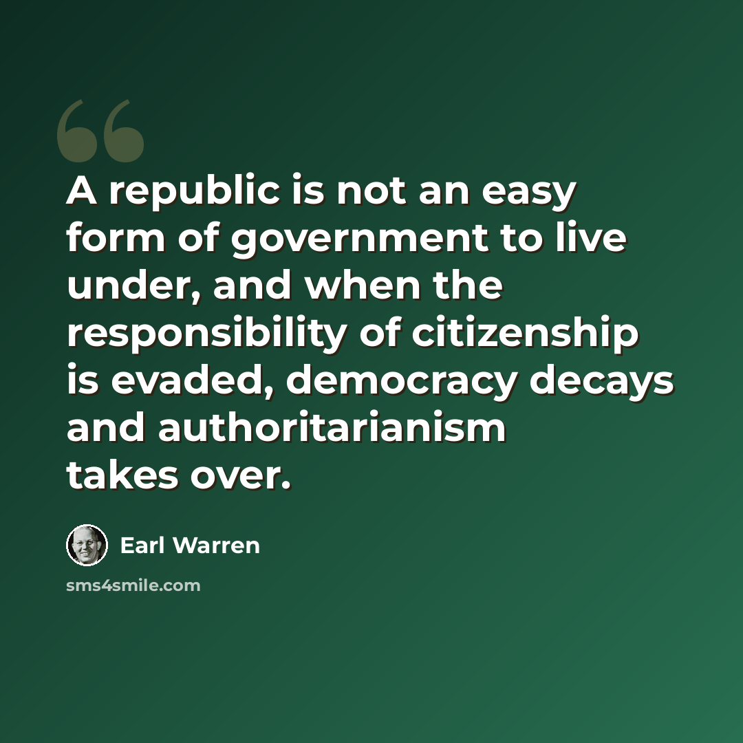 “A republic is not an easy form of government to live under, and when the responsibility of citizenship is evaded, democracy decays and authoritarianism takes over.” quote by Earl Warren