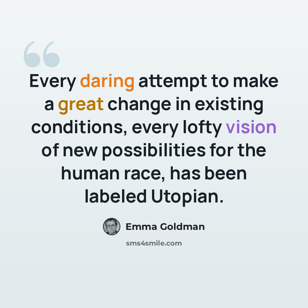 “Every daring attempt to make a great change in existing conditions, every lofty vision of new possibilities for the human race, has been labeled Utopian.” quote by Emma Goldman