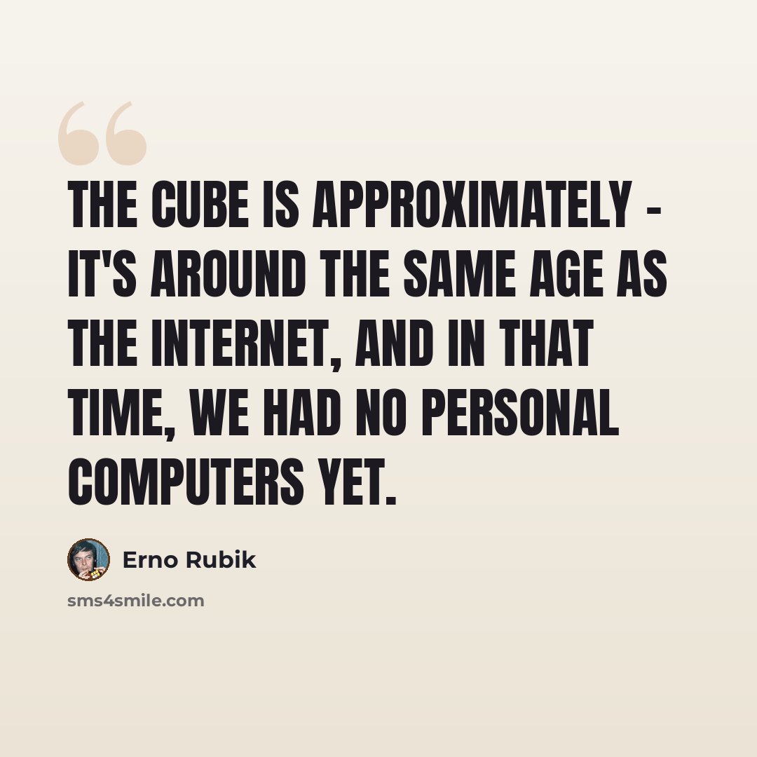 “The Cube is approximately - it's around the same age as the Internet, and in that time, we had no personal computers yet.” quote by Erno Rubik