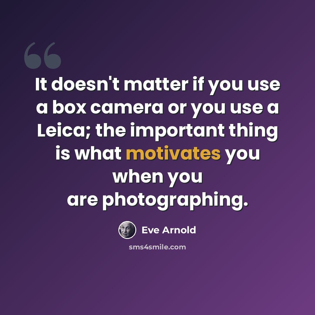 “It doesn't matter if you use a box camera or you use a Leica; the important thing is what motivates you when you are photographing.” quote by Eve Arnold