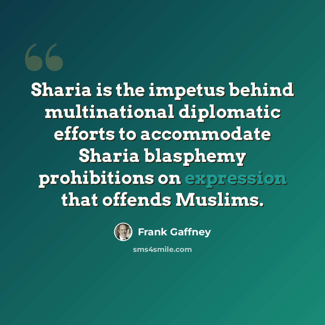 “Sharia is the impetus behind multinational diplomatic efforts to accommodate Sharia blasphemy prohibitions on expression that offends Muslims.” quote by Frank Gaffney