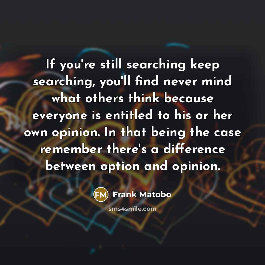 “If you're still searching keep searching, you'll find never mind what others think because everyone is entitled to his or her own opinion. In that being the case remember there's a difference between option and opinion.” quote by Frank Matobo