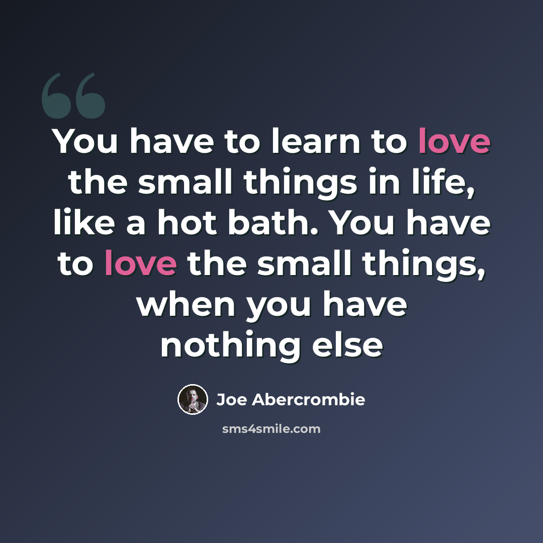 “You have to learn to love the small things in life, like a hot bath. You have to love the small things, when you have nothing else” quote by Joe Abercrombie