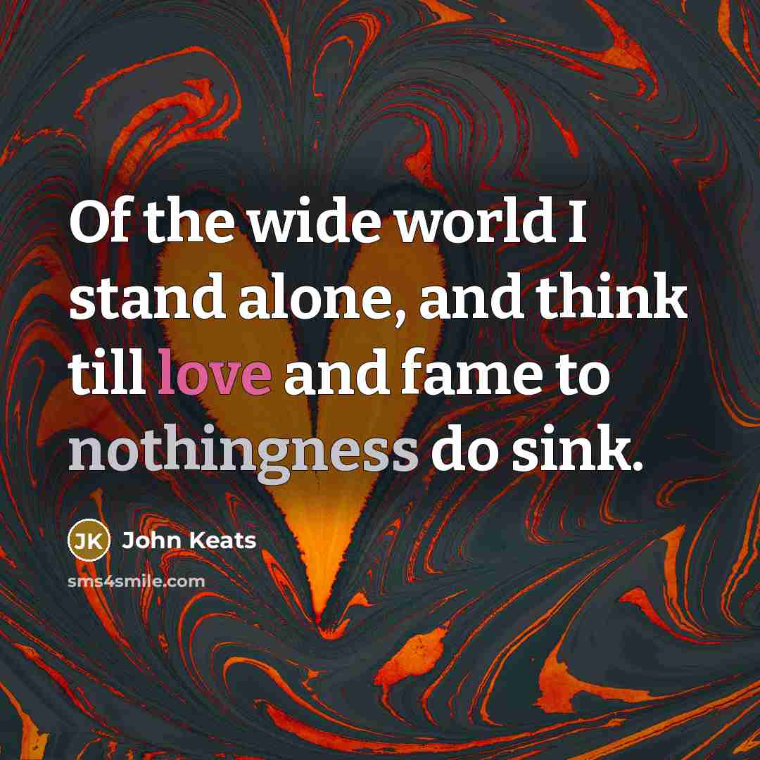 “Of the wide world I stand alone, and think till love and fame to nothingness do sink.” quote by John Keats
