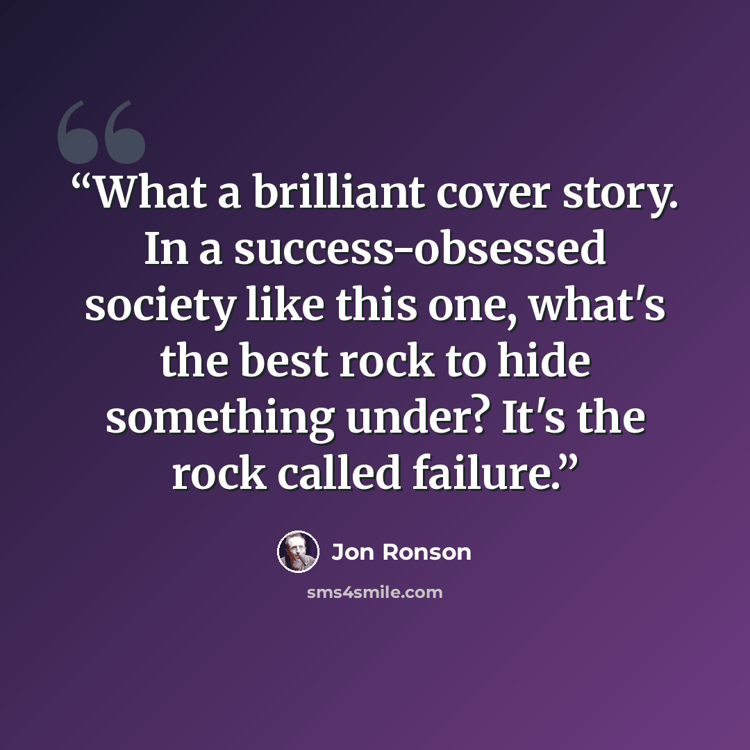 “What a brilliant cover story. In a success-obsessed society like this one, what's the best rock to hide something under? It's the rock called failure.” quote by Jon Ronson