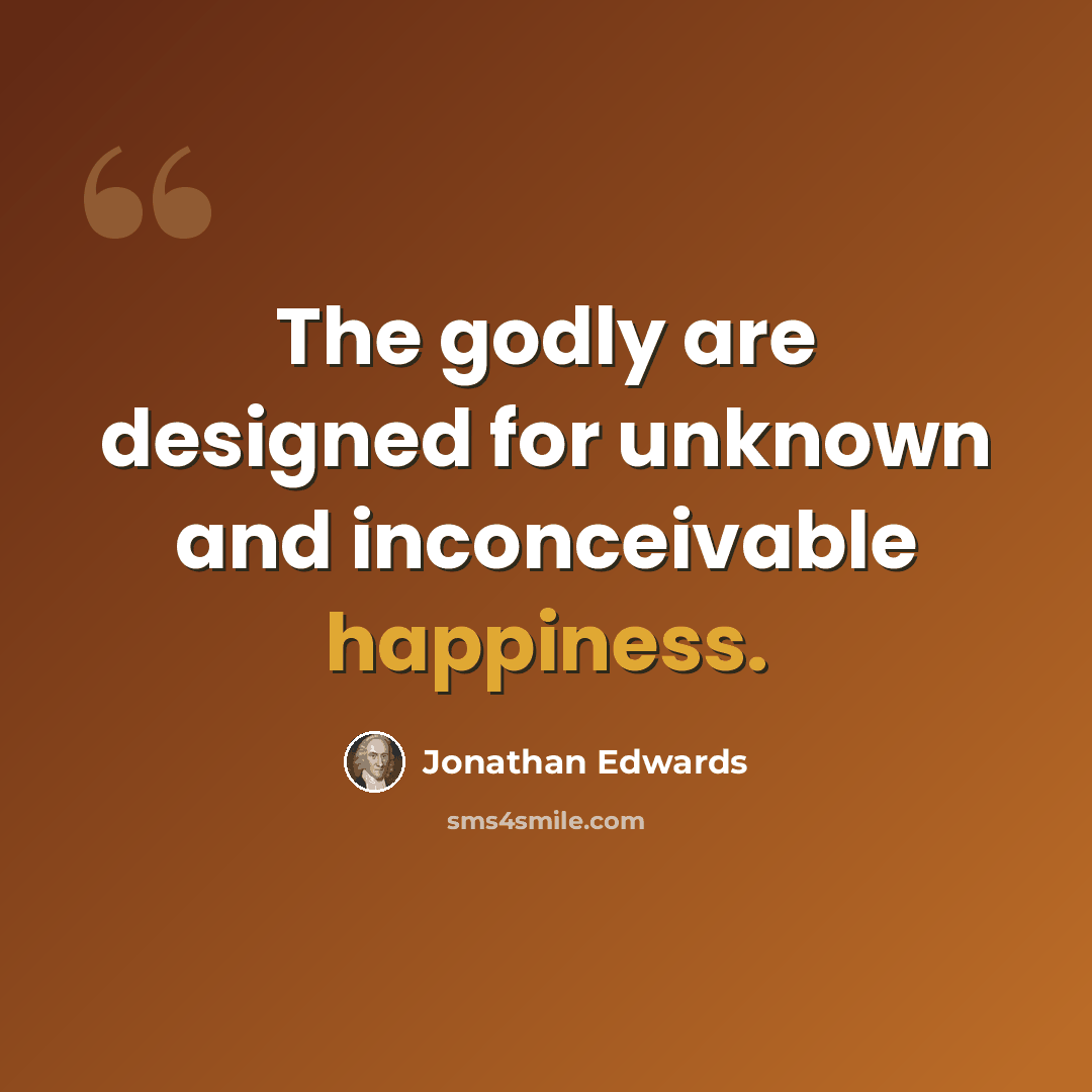 “The godly are designed for unknown and inconceivable happiness.” quote by Jonathan Edwards
