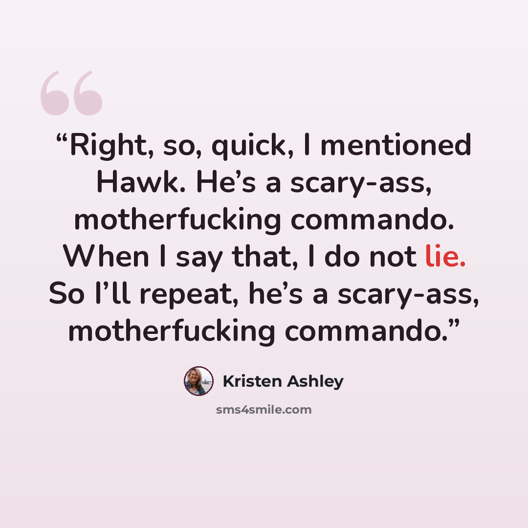 “Right, so, quick, I mentioned Hawk. He’s a scary-ass, motherfucking commando. When I say that, I do not lie. So I’ll repeat, he’s a scary-ass, motherfucking commando.” quote by Kristen Ashley