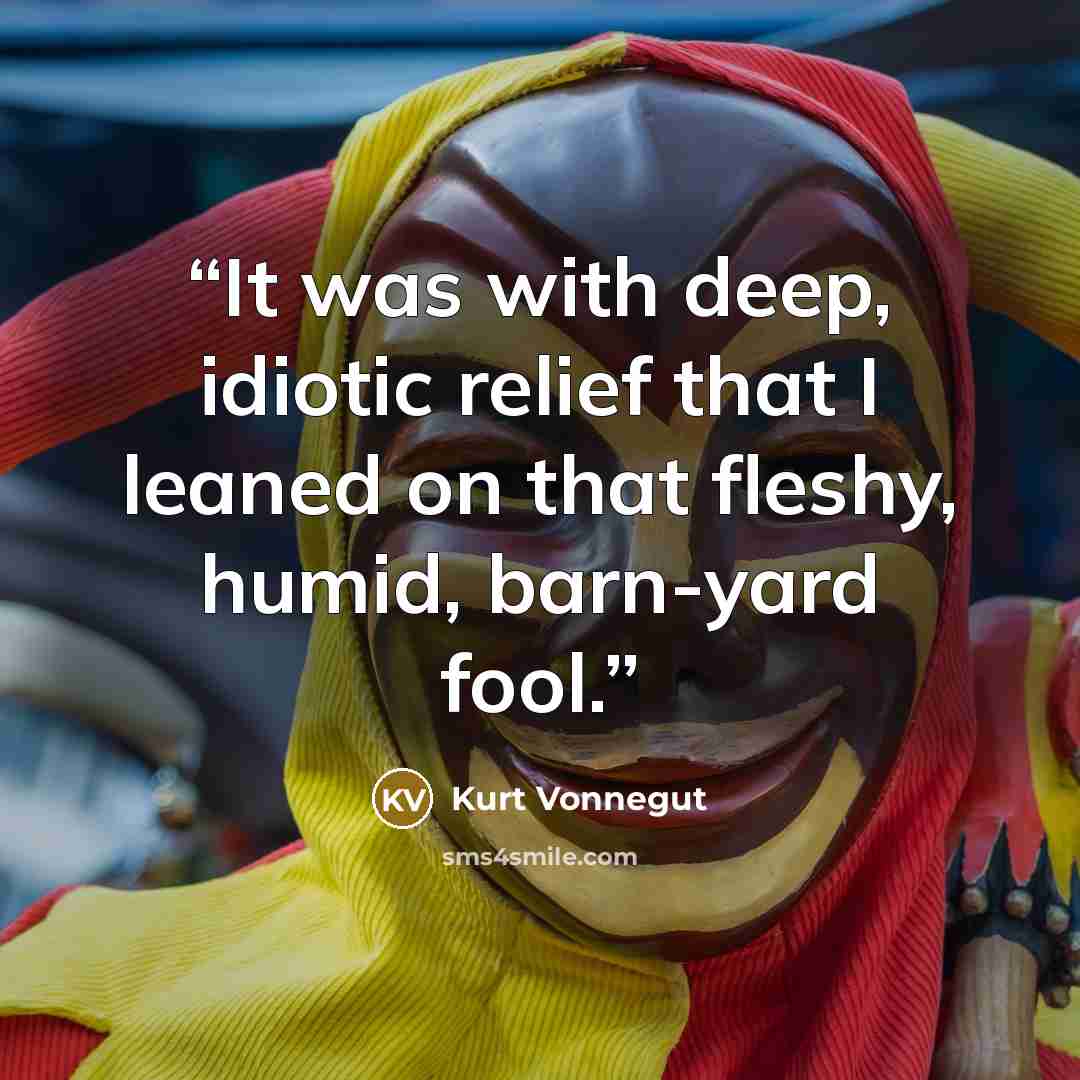 “It was with deep, idiotic relief that I leaned on that fleshy, humid, barn-yard fool.” quote by Kurt Vonnegut