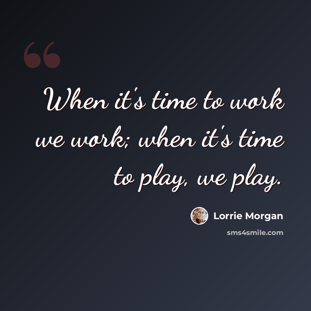 “When it's time to work we work; when it's time to play, we play.” quote by Lorrie Morgan
