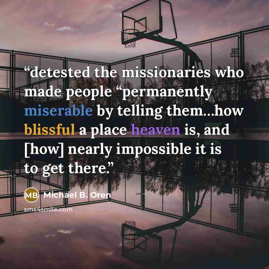 “detested the missionaries who made people “permanently miserable by telling them…how blissful a place heaven is, and [how] nearly impossible it is to get there.” quote by Michael B. Oren