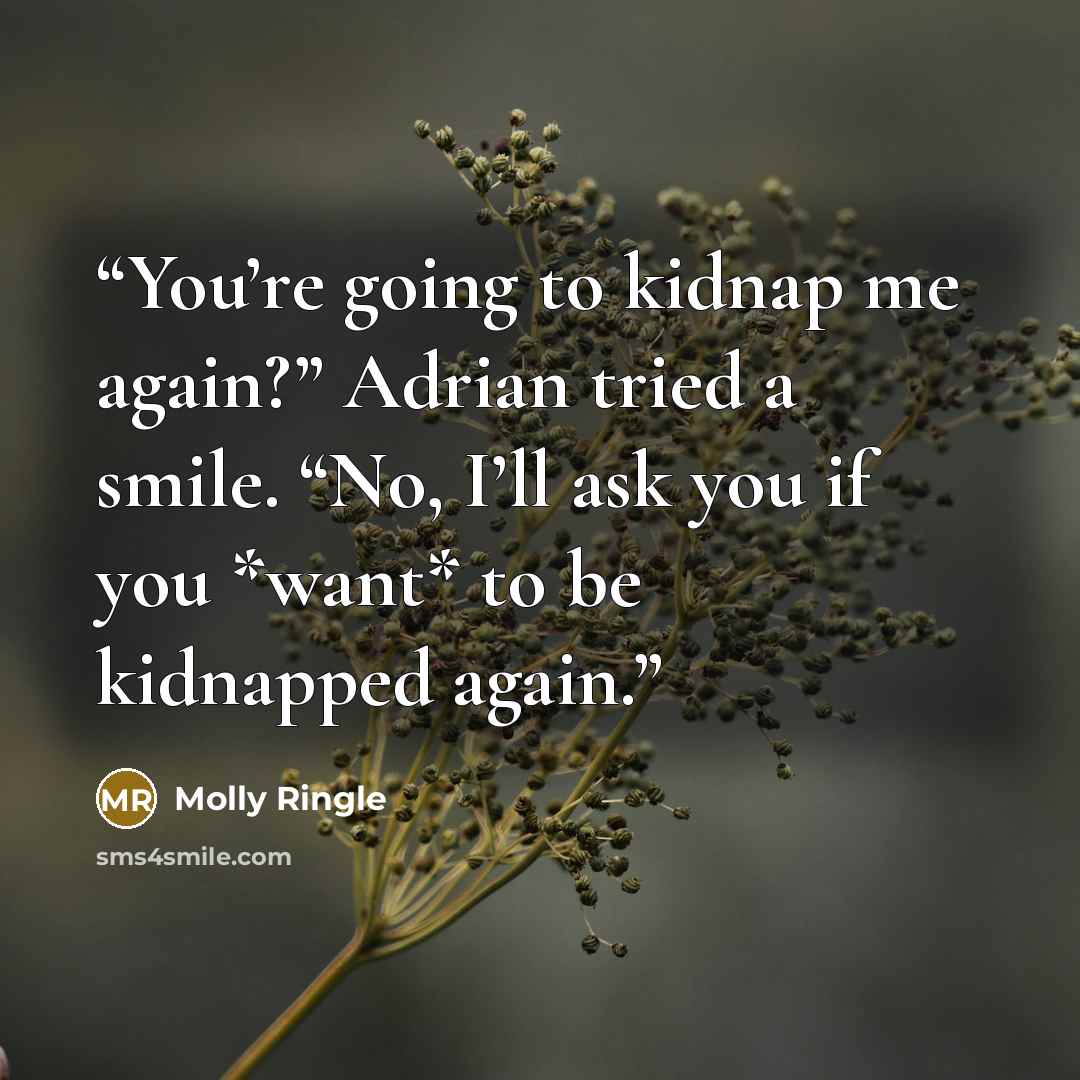 “You’re going to kidnap me again?” Adrian tried a smile. “No, I’ll ask you if you *want* to be kidnapped again.” quote by Molly Ringle