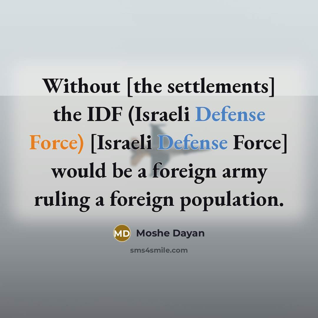 “Without [the settlements] the IDF (Israeli Defense Force) [Israeli Defense Force] would be a foreign army ruling a foreign population.” quote by Moshe Dayan
