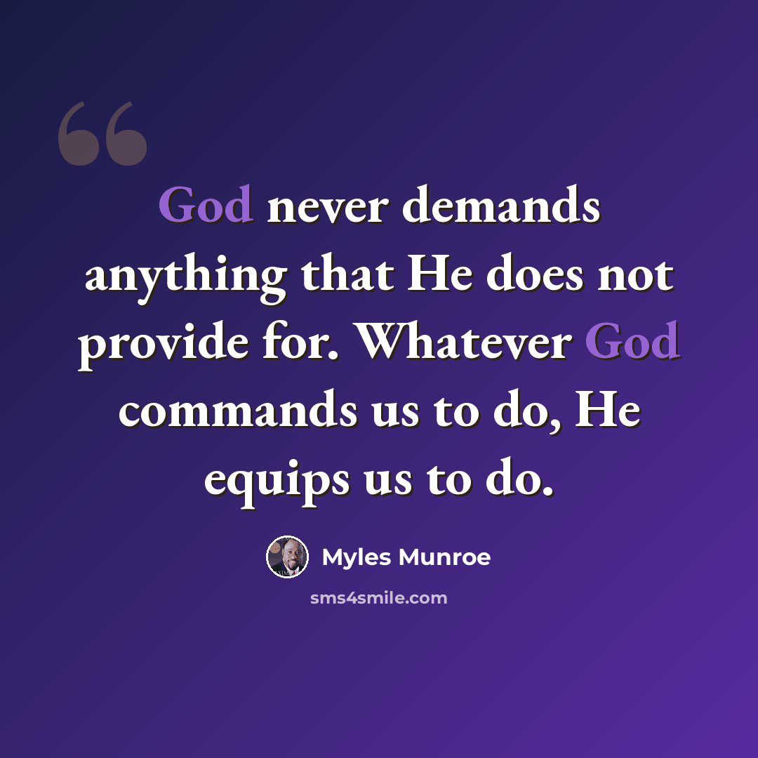 “God never demands anything that He does not provide for. Whatever God commands us to do, He equips us to do.” quote by Myles Munroe