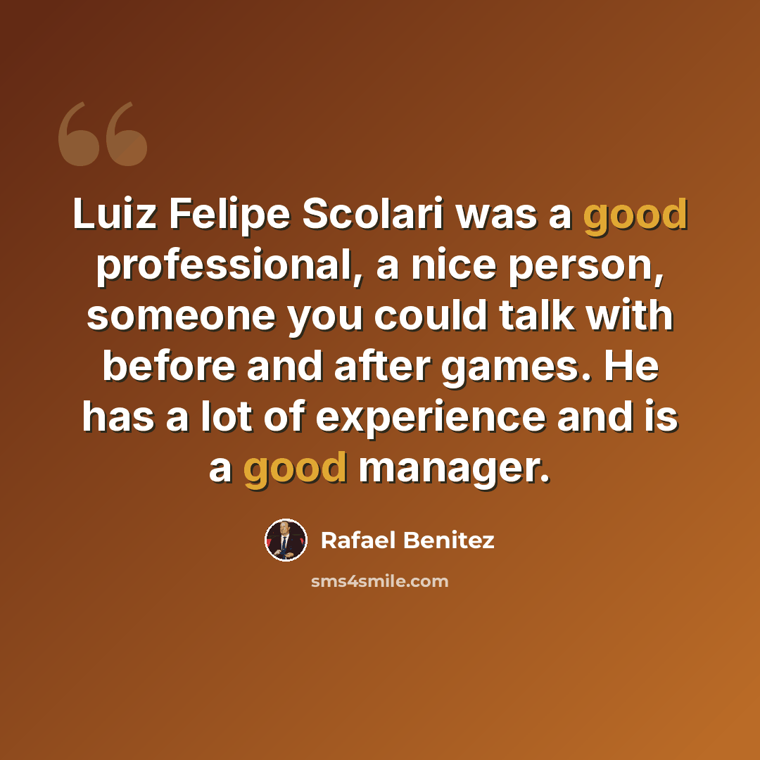 “Luiz Felipe Scolari was a good professional, a nice person, someone you could talk with before and after games. He has a lot of experience and is a good manager.” quote by Rafael Benitez