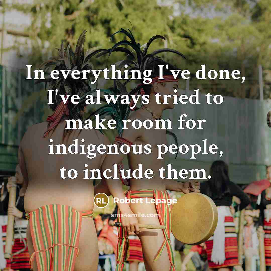 “In everything I've done, I've always tried to make room for indigenous people, to include them.” quote by Robert Lepage