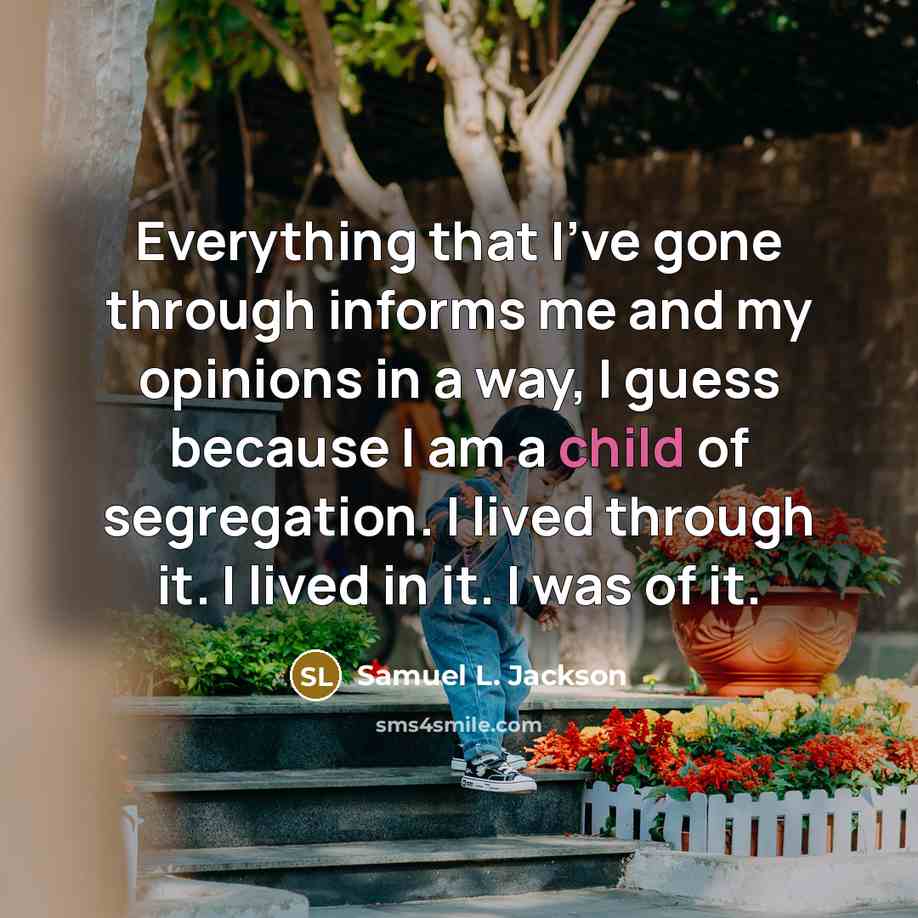 “Everything that I've gone through informs me and my opinions in a way, I guess because I am a child of segregation. I lived through it. I lived in it. I was of it.” quote by Samuel L. Jackson