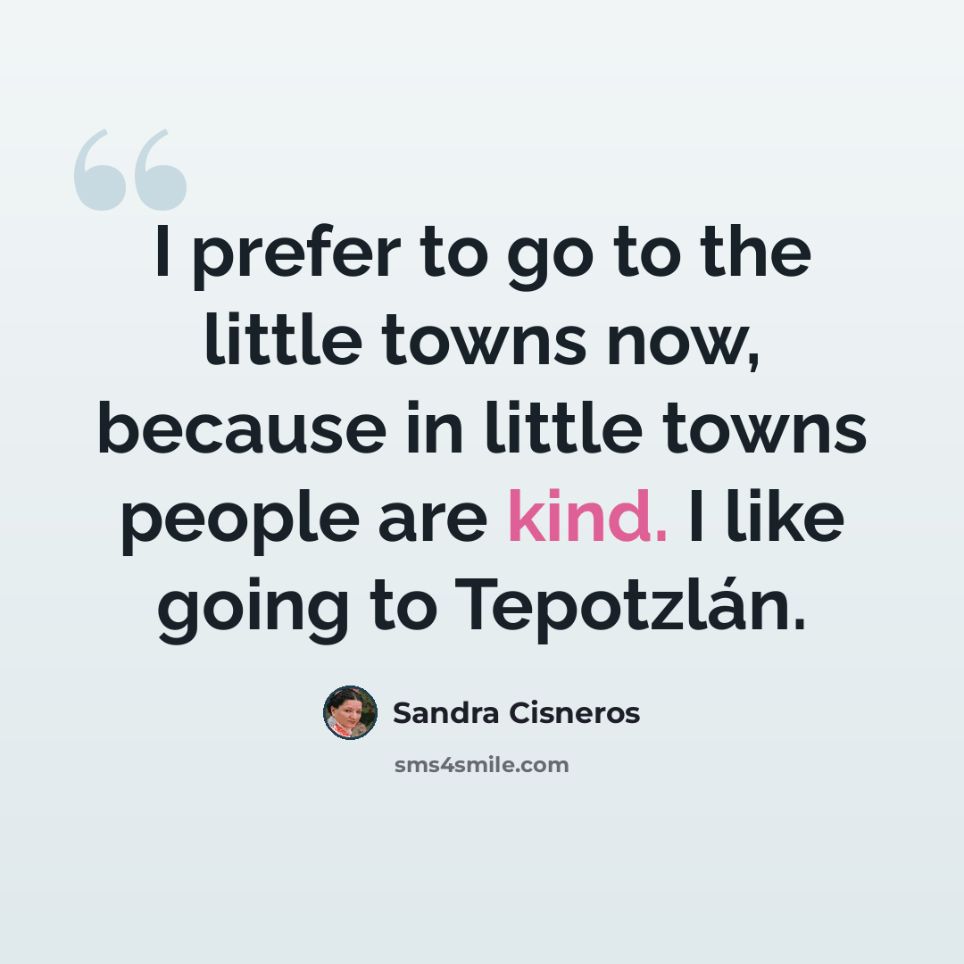 “I prefer to go to the little towns now, because in little towns people are kind. I like going to Tepotzlán.” quote by Sandra Cisneros