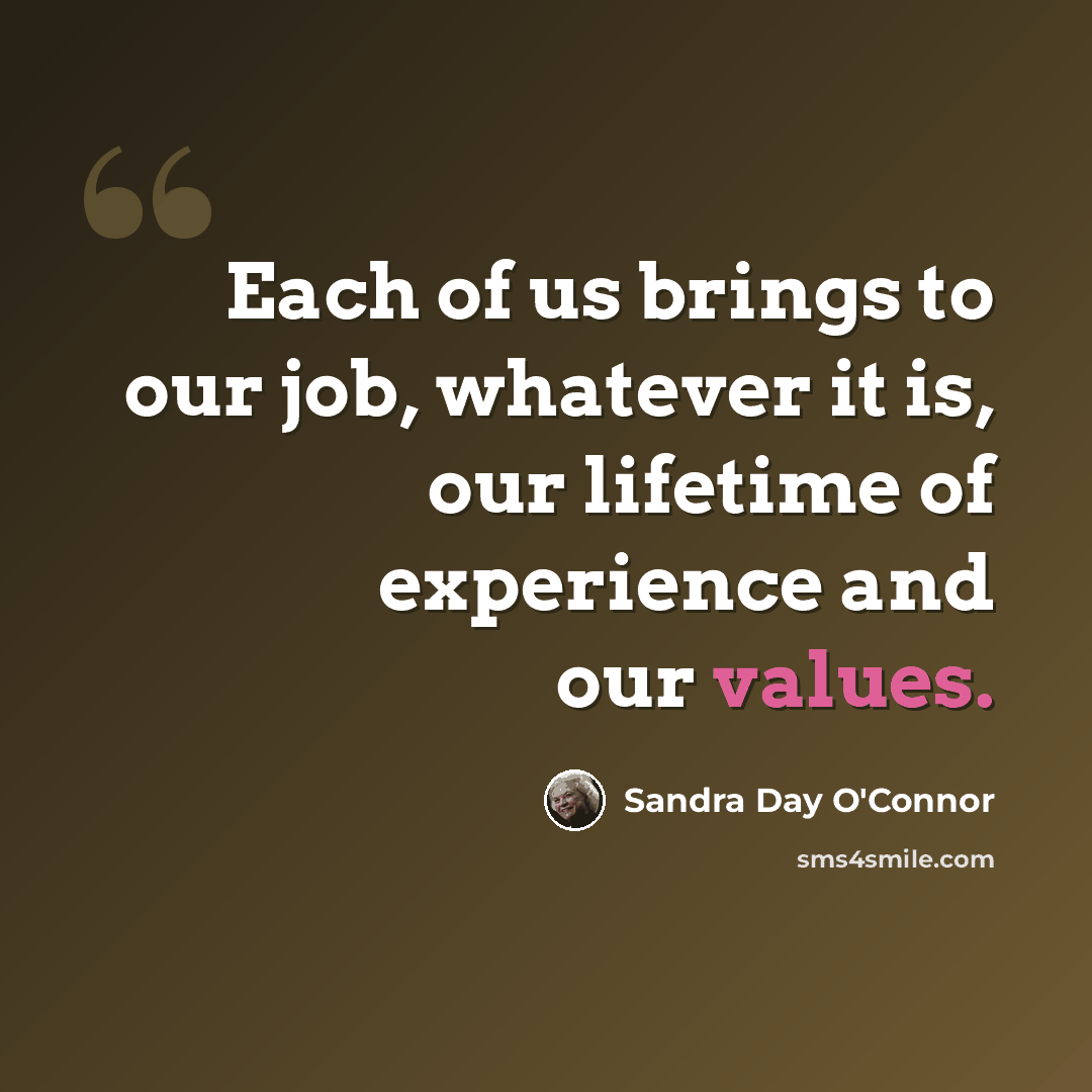 “Each of us brings to our job, whatever it is, our lifetime of experience and our values.” quote by Sandra Day O'Connor