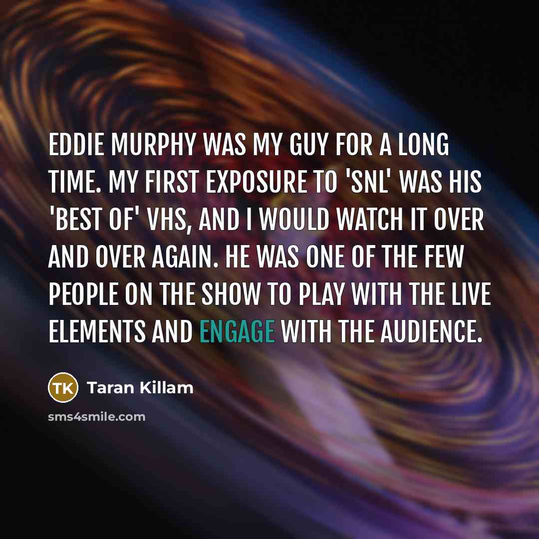 “Eddie Murphy was my guy for a long time. My first exposure to 'SNL' was his 'Best Of' VHS, and I would watch it over and over again. He was one of the few people on the show to play with the live elements and engage with the audience.” quote by Taran Killam