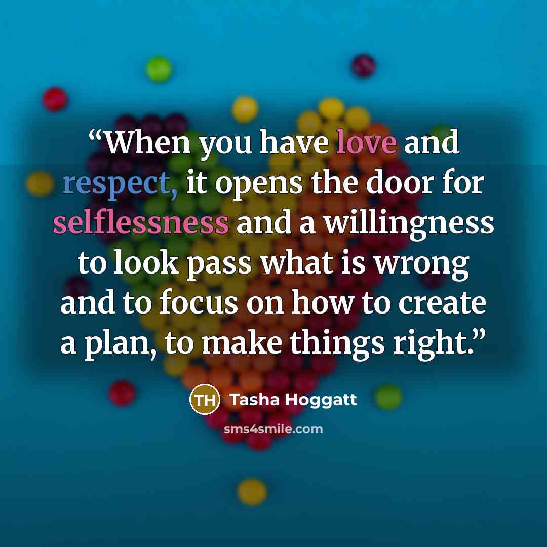 “When you have love and respect, it opens the door for selflessness and a willingness to look pass what is wrong and to focus on how to create a plan, to make things right.” quote by Tasha Hoggatt