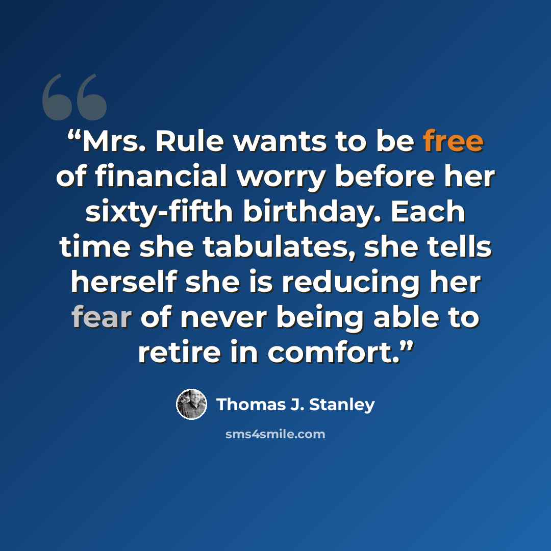 “Mrs. Rule wants to be free of financial worry before her sixty-fifth birthday. Each time she tabulates, she tells herself she is reducing her fear of never being able to retire in comfort.” quote by Thomas J. Stanley