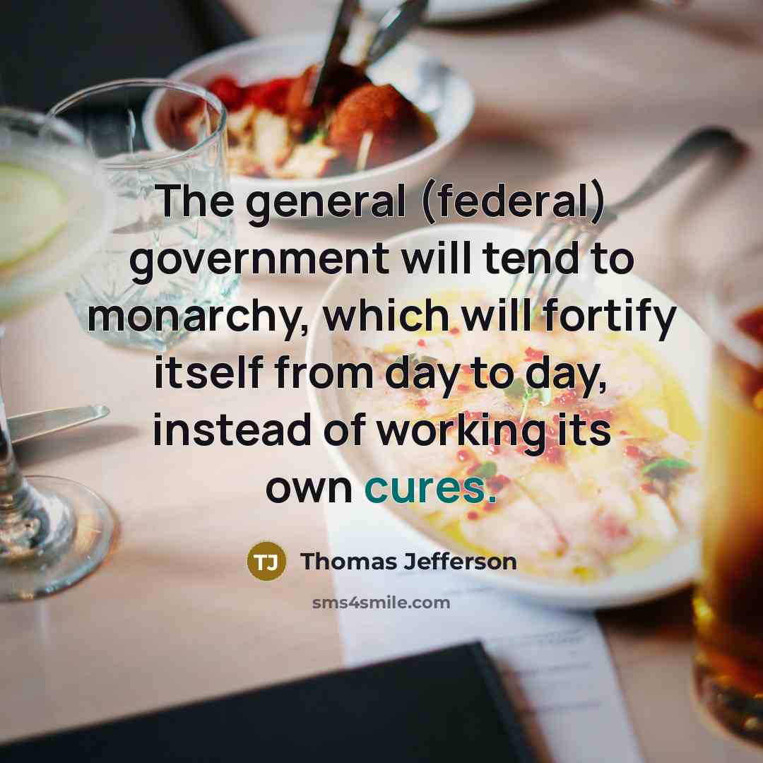 “The general (federal) government will tend to monarchy, which will fortify itself from day to day, instead of working its own cures.” quote by Thomas Jefferson