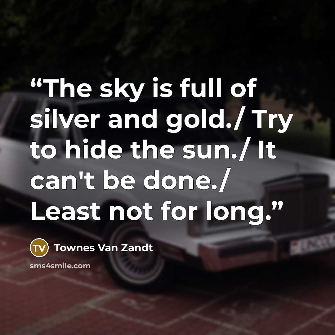 “The sky is full of silver and gold./ Try to hide the sun./ It can't be done./ Least not for long.” quote by Townes Van Zandt