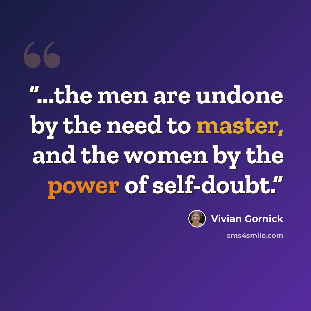“...the men are undone by the need to master, and the women by the power of self-doubt.” quote by Vivian Gornick