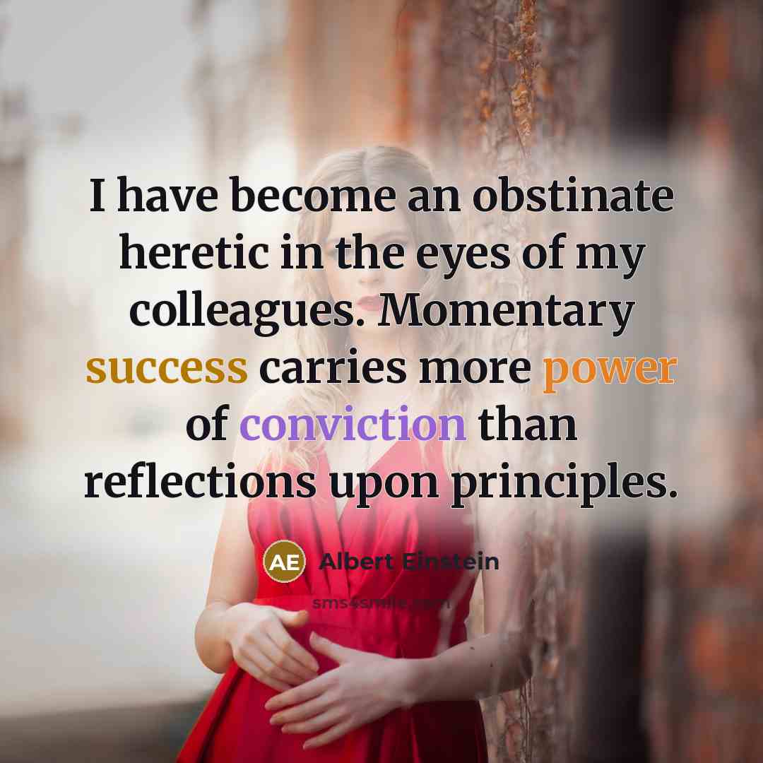 “I have become an obstinate heretic in the eyes of my colleagues. Momentary success carries more power of conviction than reflections upon principles.” quote by Albert Einstein