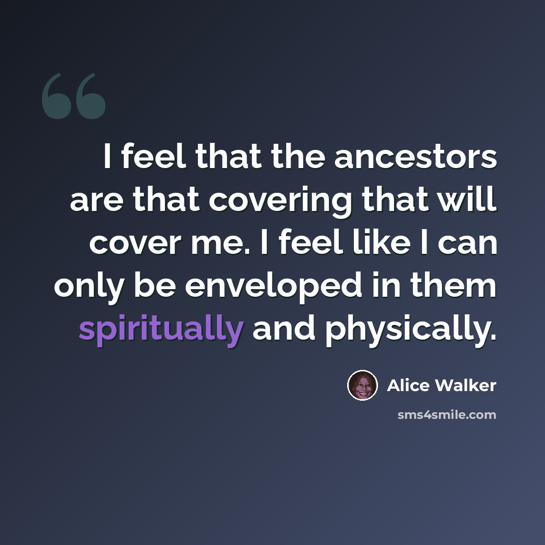 “I feel that the ancestors are that covering that will cover me. I feel like I can only be enveloped in them spiritually and physically.” quote by Alice Walker