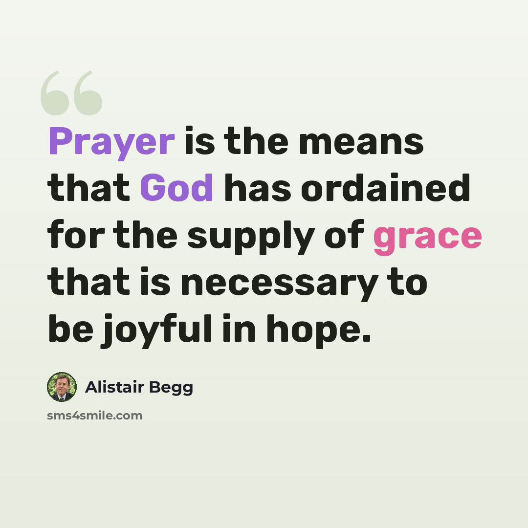 “Prayer is the means that God has ordained for the supply of grace that is necessary to be joyful in hope.” quote by Alistair Begg