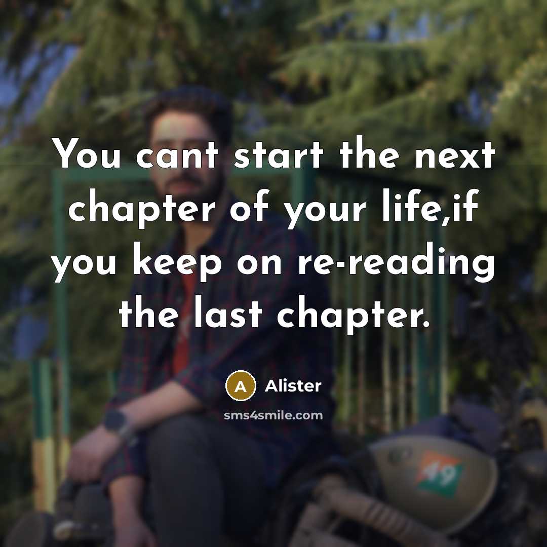 “You cant start the next chapter of your life,if you keep on re-reading the last chapter.” quote by Alister