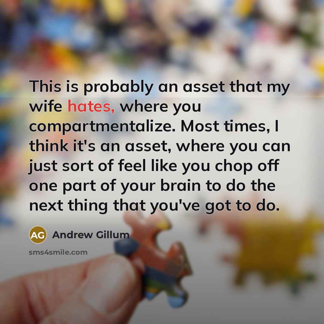 “This is probably an asset that my wife hates, where you compartmentalize. Most times, I think it's an asset, where you can just sort of feel like you chop off one part of your brain to do the next thing that you've got to do.” quote by Andrew Gillum