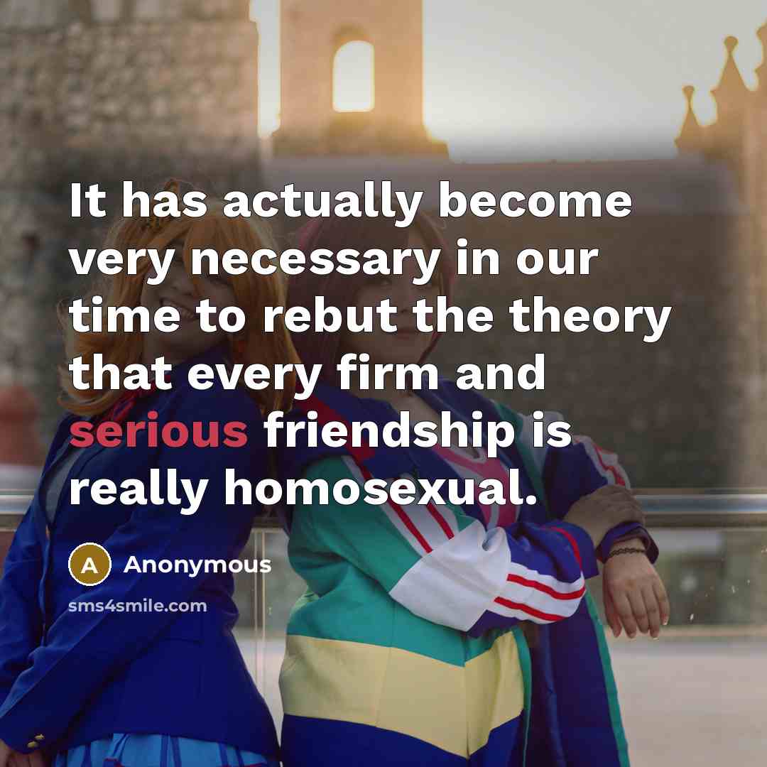 “It has actually become very necessary in our time to rebut the theory that every firm and serious friendship is really homosexual.” quote by Anonymous