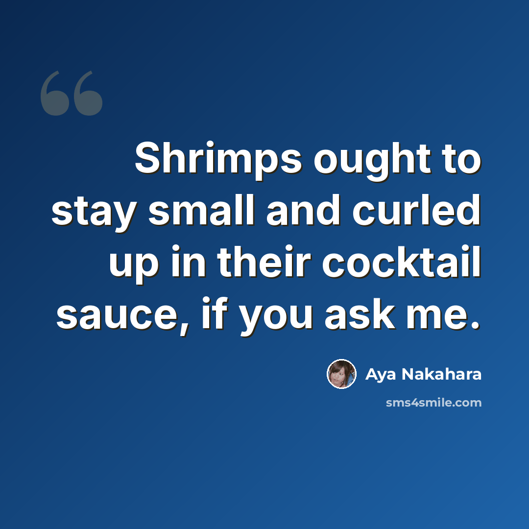 “Shrimps ought to stay small and curled up in their cocktail sauce, if you ask me.” quote by Aya Nakahara