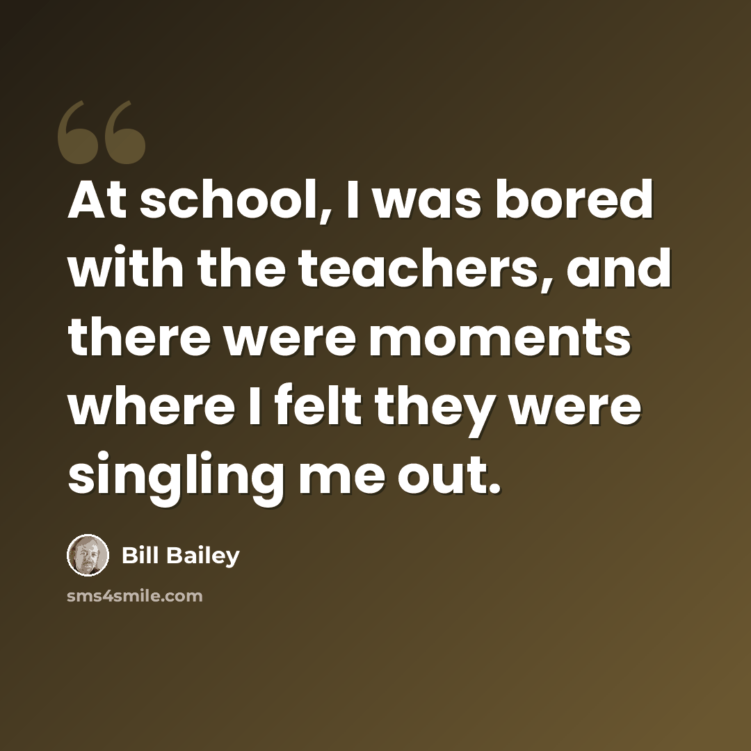 “At school, I was bored with the teachers, and there were moments where I felt they were singling me out.” quote by Bill Bailey