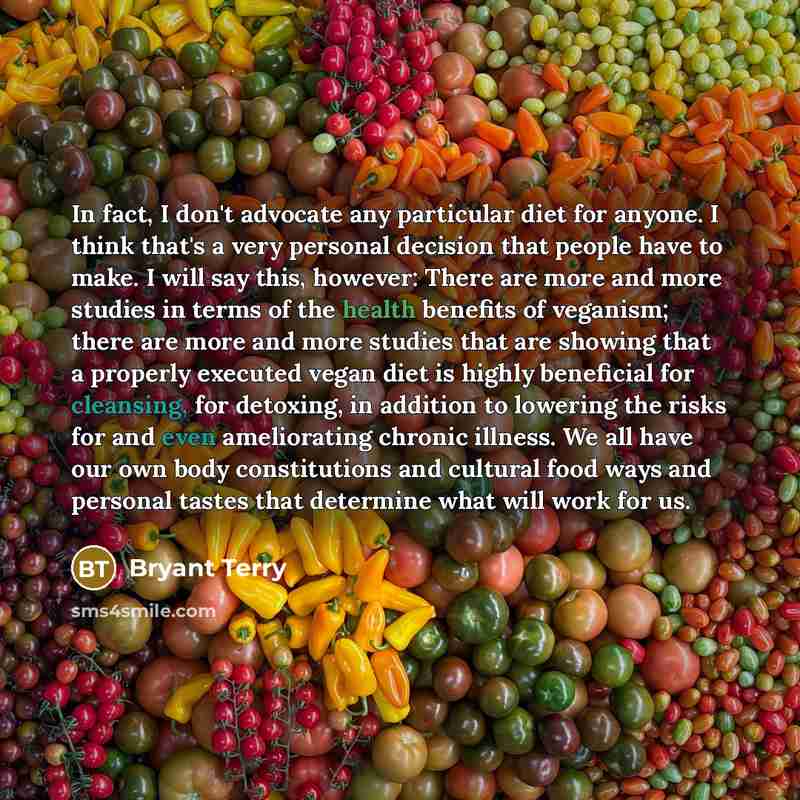 “In fact, I don't advocate any particular diet for anyone. I think that's a very personal decision that people have to make. I will say this, however: There are more and more studies in terms of the health benefits of veganism; there are more and more studies that are showing that a properly…” quote by Bryant Terry