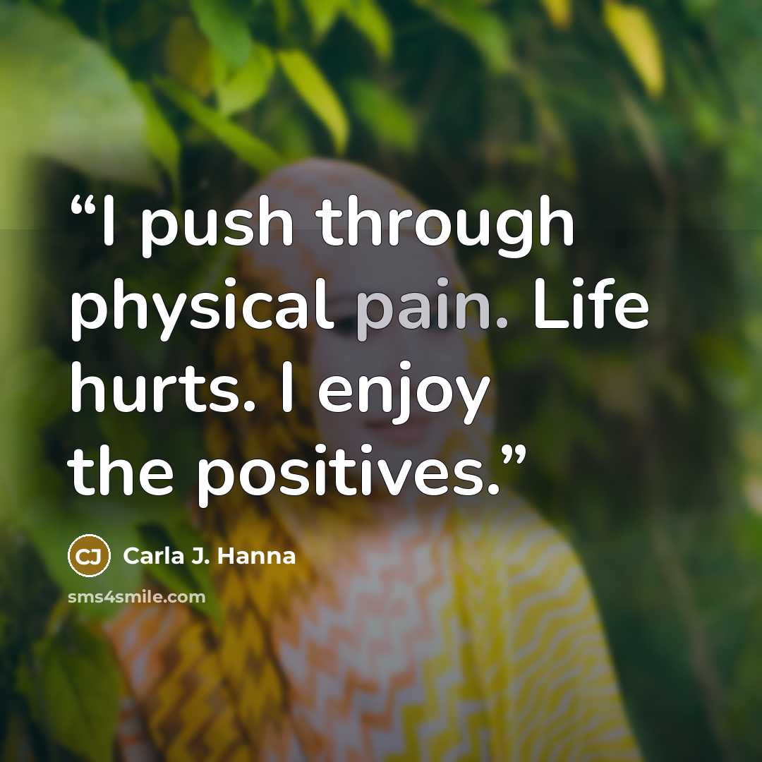 “I push through physical pain. Life hurts. I enjoy the positives.” quote by Carla J. Hanna