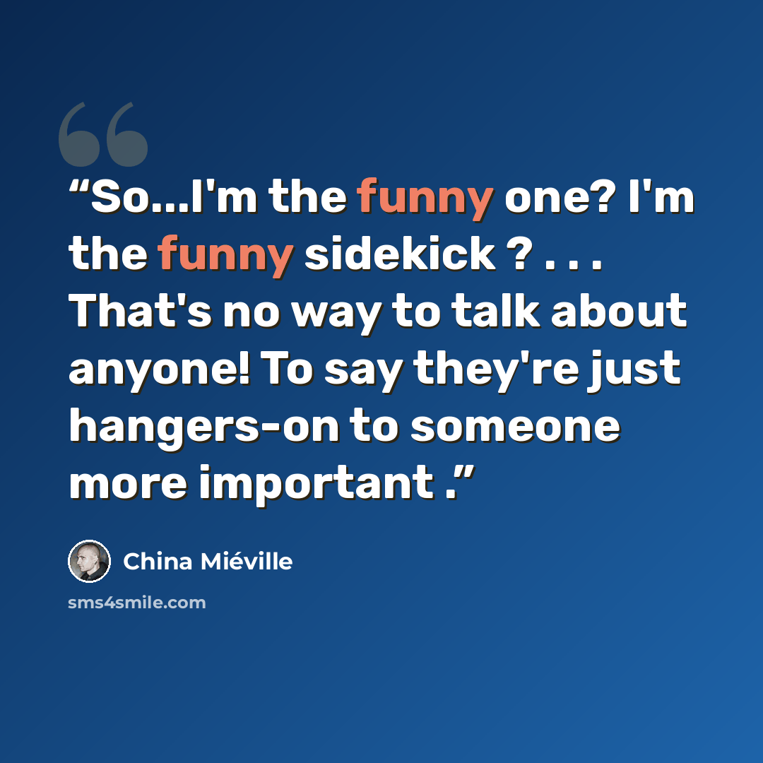 “So...I'm the funny one? I'm the funny sidekick ? . . . That's no way to talk about anyone! To say they're just hangers-on to someone more important .” quote by China Miéville