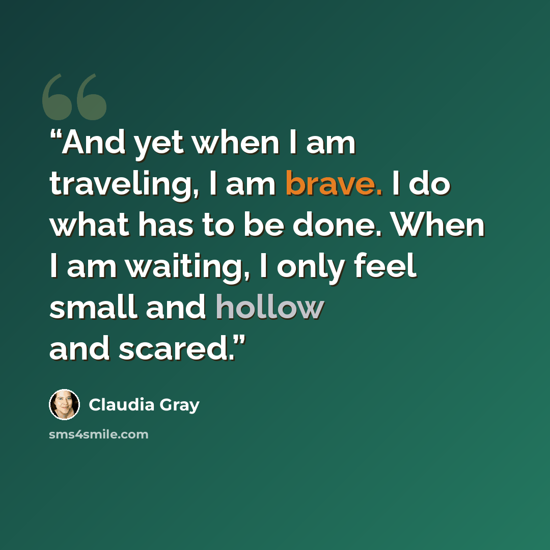 “And yet when I am traveling, I am brave. I do what has to be done. When I am waiting, I only feel small and hollow and scared.” quote by Claudia Gray