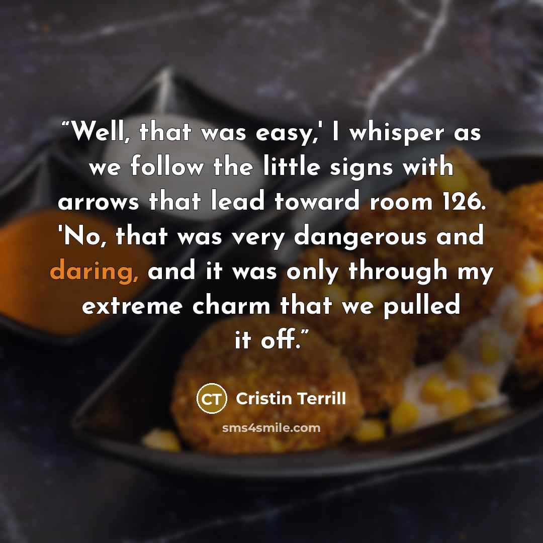 “Well, that was easy,' I whisper as we follow the little signs with arrows that lead toward room 126. 'No, that was very dangerous and daring, and it was only through my extreme charm that we pulled it off.” quote by Cristin Terrill