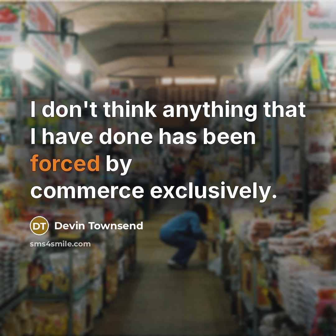 “I don't think anything that I have done has been forced by commerce exclusively.” quote by Devin Townsend
